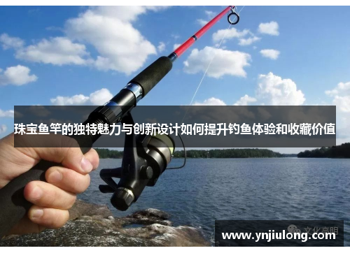 珠宝鱼竿的独特魅力与创新设计如何提升钓鱼体验和收藏价值 珠宝鱼竿的独特魅力与创新设计如何提升钓鱼体验和收藏价值