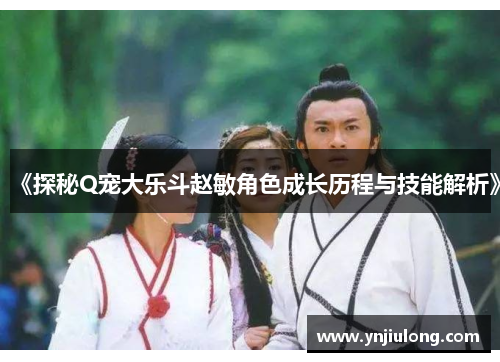 《探秘Q宠大乐斗赵敏角色成长历程与技能解析》 《探秘Q宠大乐斗赵敏角色成长历程与技能解析》